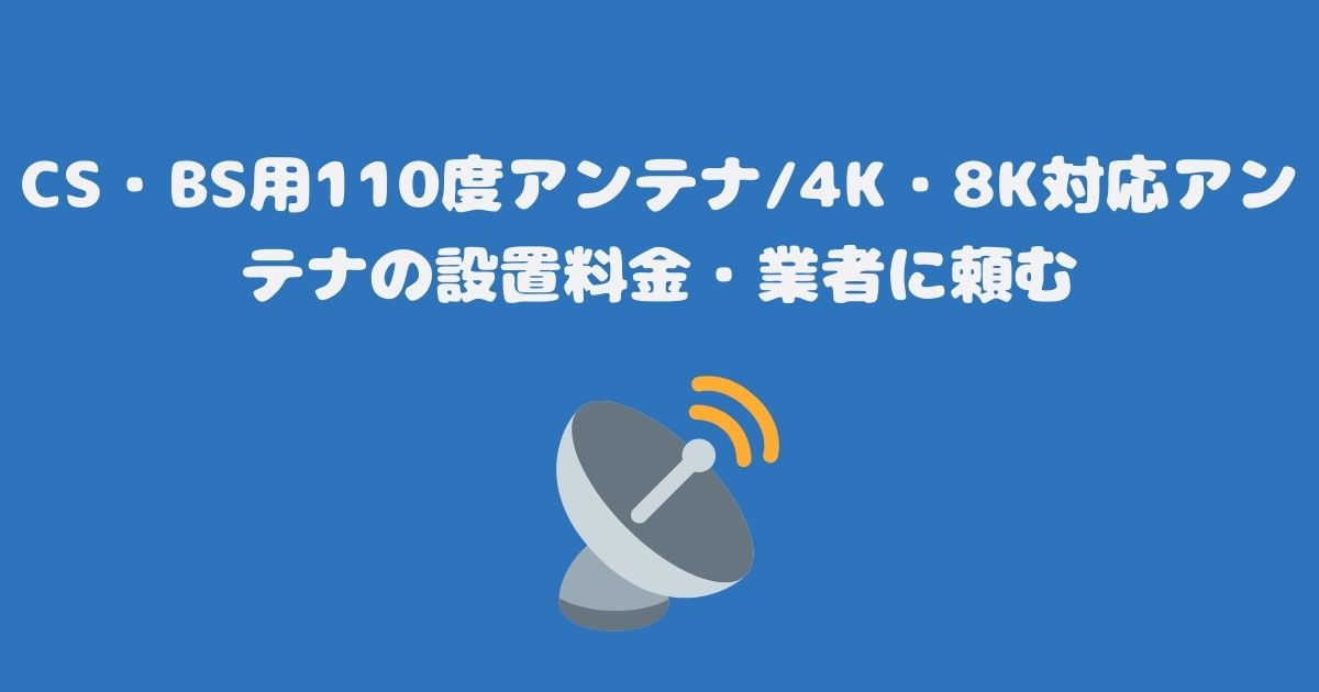 CS・BS用110度アンテナ/4K・8K対応アンテナの設置料金・業者に頼む