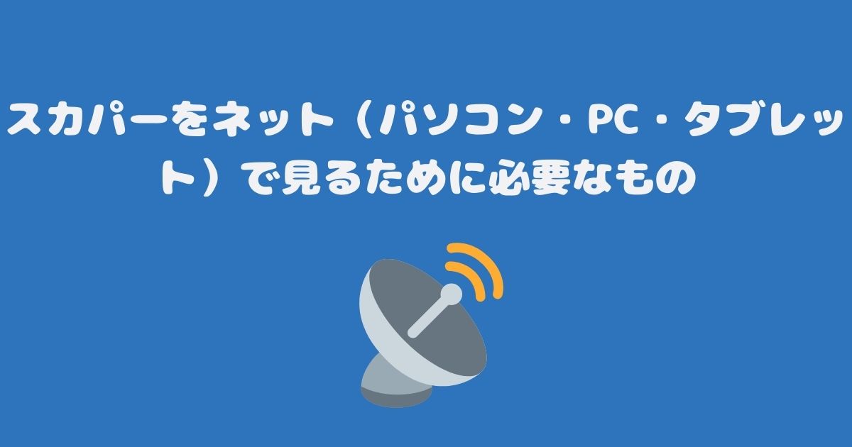 スカパーをネット（パソコン・PC・タブレット）で見るために必要なもの