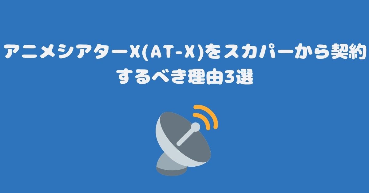 アニメシアターX(AT-X)をスカパーから契約するべき理由3選