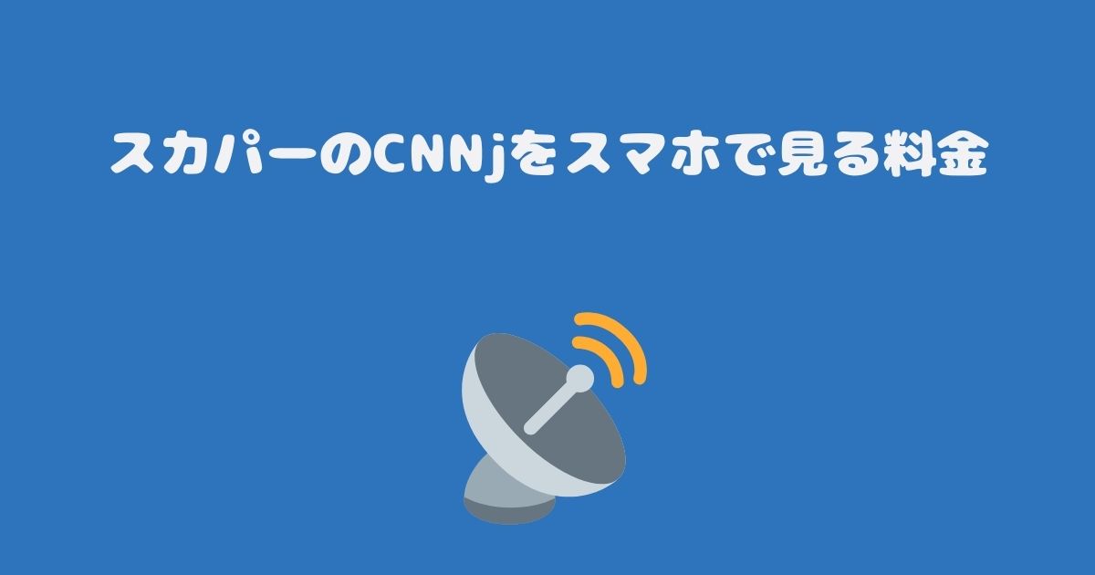 スカパーのCNNjをスマホで見る料金