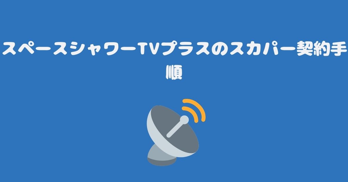 スペースシャワーTVプラスのスカパー契約手順