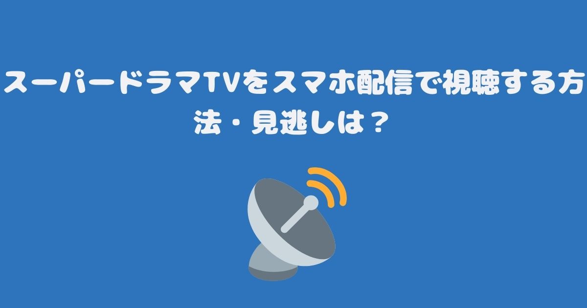 スーパードラマTVをスマホ配信で視聴する方法・見逃しは？