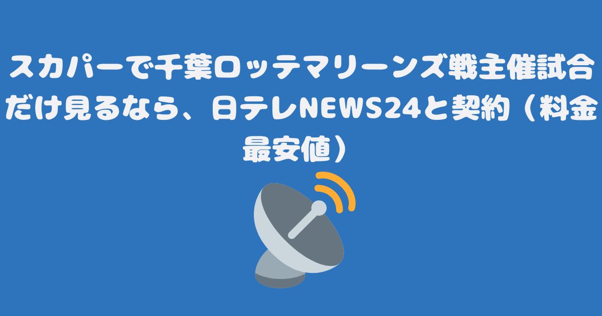 スカパーで千葉ロッテマリーンズ戦主催試合だけ見るなら、日テレNEWS24と契約（料金最安値）