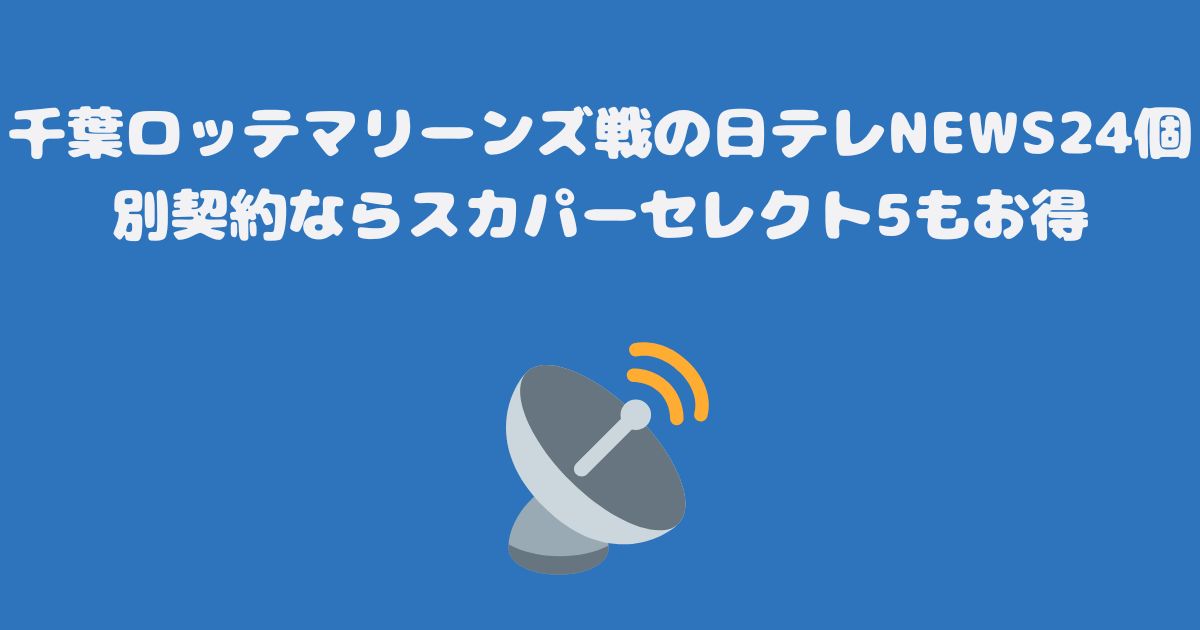 千葉ロッテマリーンズ戦の日テレNEWS24個別契約ならスカパーセレクト5もお得