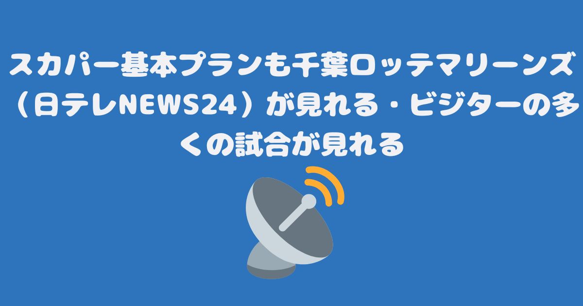 スカパー基本プランも千葉ロッテマリーンズ（日テレNEWS24）が見れる・ビジターの多くの試合が見れる