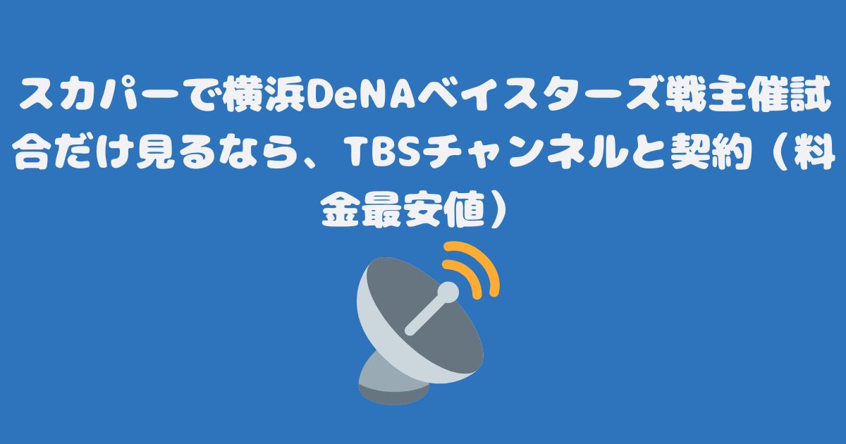 スカパーで横浜DeNAベイスターズ戦主催試合だけ見るなら、TBSチャンネルと契約（料金最安値）