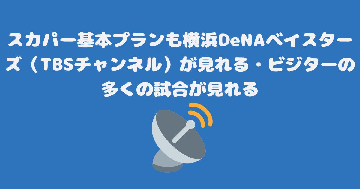 スカパー基本プランも横浜DeNAベイスターズ（TBSチャンネル）が見れる・ビジターの多くの試合が見れる