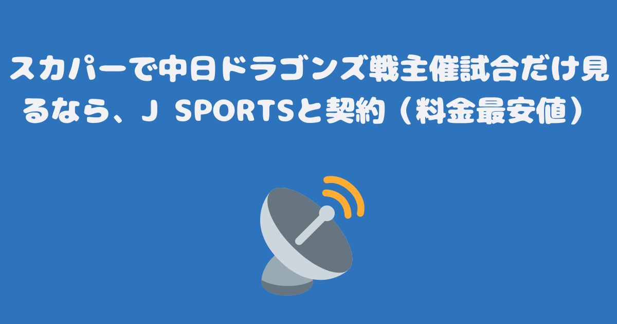 スカパーで中日ドラゴンズ戦主催試合だけ見るなら、J SPORTSと契約（料金最安値）