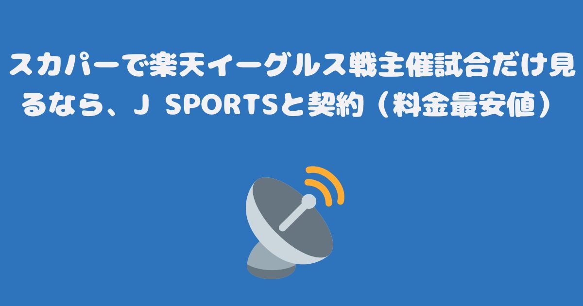 スカパーで楽天イーグルス戦主催試合だけ見るなら、J SPORTSと契約（料金最安値）