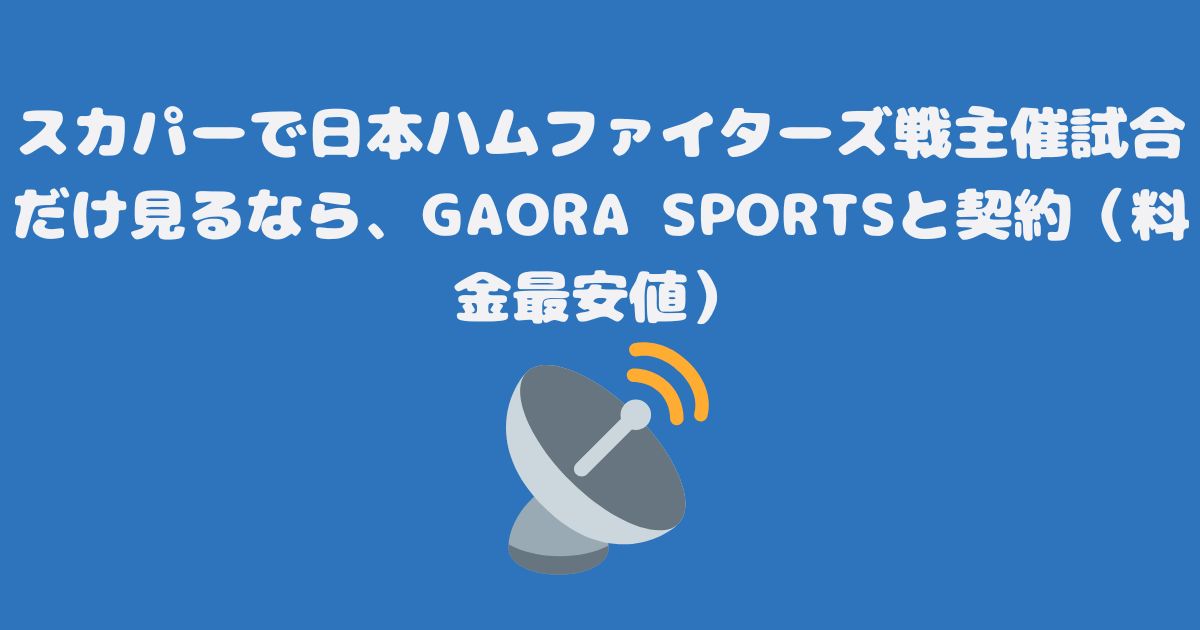 スカパーで日本ハムファイターズ戦主催試合だけ見るなら、GAORA SPORTSと契約（料金最安値）