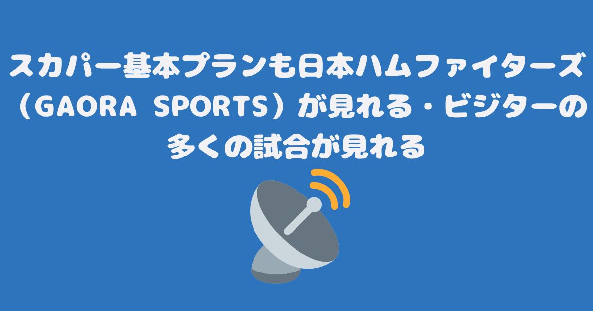 スカパー基本プランも日本ハムファイターズ（GAORA SPORTS）が見れる・ビジターの多くの試合が見れる