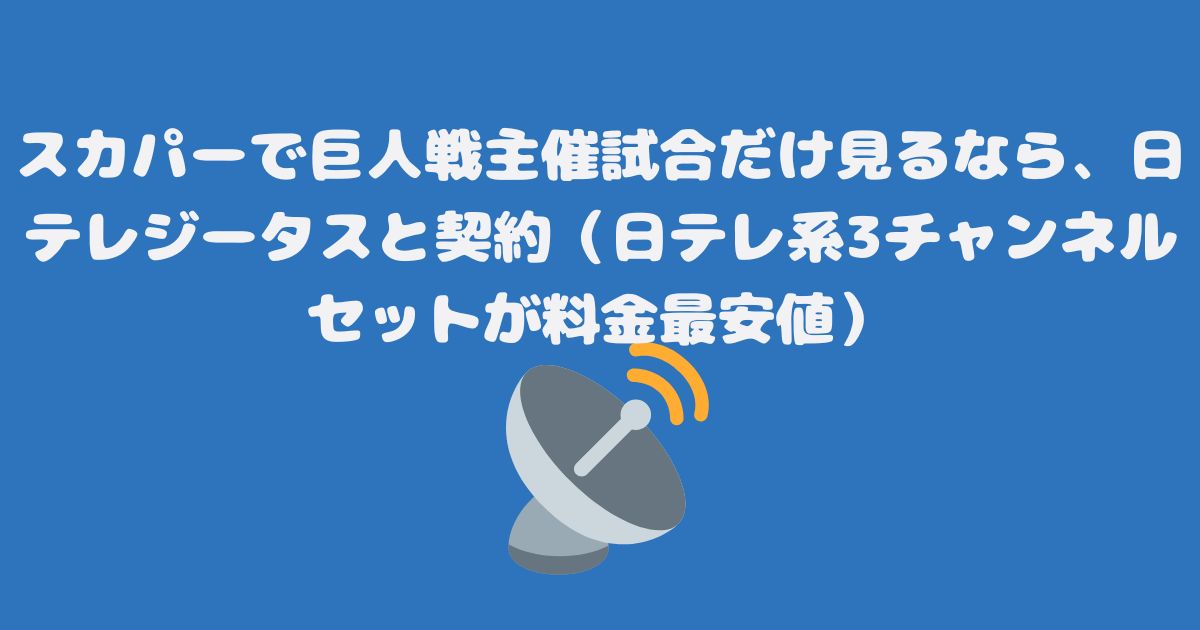 スカパーで巨人戦主催試合だけ見るなら、日テレジータスと契約（日テレ系3チャンネルセットが料金最安値）