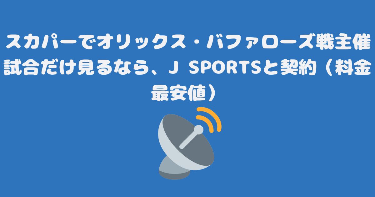 スカパーでオリックス・バファローズ戦主催試合だけ見るなら、J SPORTSと契約（料金最安値）