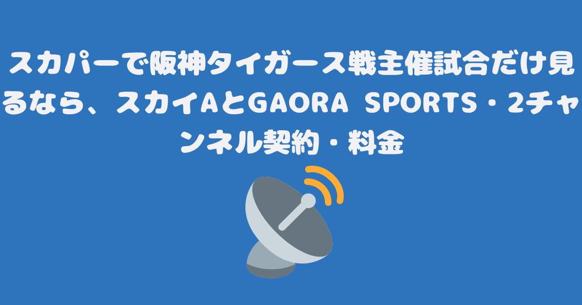 スカパーで阪神タイガース戦主催試合だけ見るなら、スカイAとGAORA SPORTS・2チャンネル契約・料金