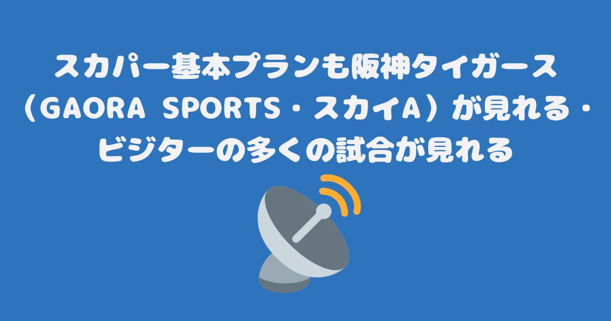 スカパー基本プランも阪神タイガース（GAORA SPORTS・スカイA）が見れる・ビジターの多くの試合が見れる