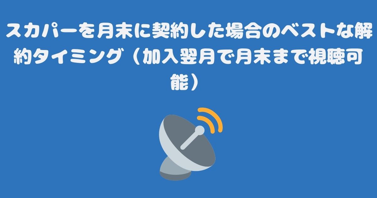 スカパーを月末に契約した場合のベストな解約タイミング（加入翌月で月末まで視聴可能）