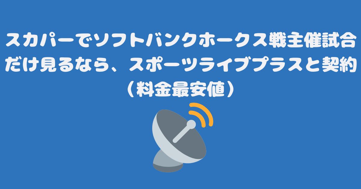 スカパーでソフトバンクホークス戦主催試合だけ見るなら、スポーツライブプラスと契約（料金最安値）