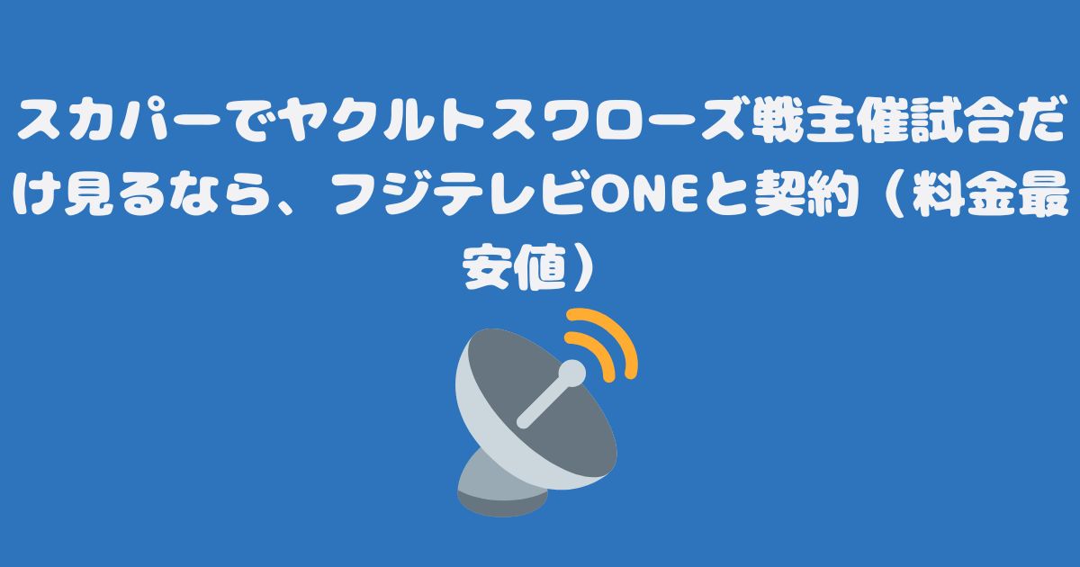 スカパーでヤクルトスワローズ戦主催試合だけ見るなら、フジテレビONEと契約（料金最安値）