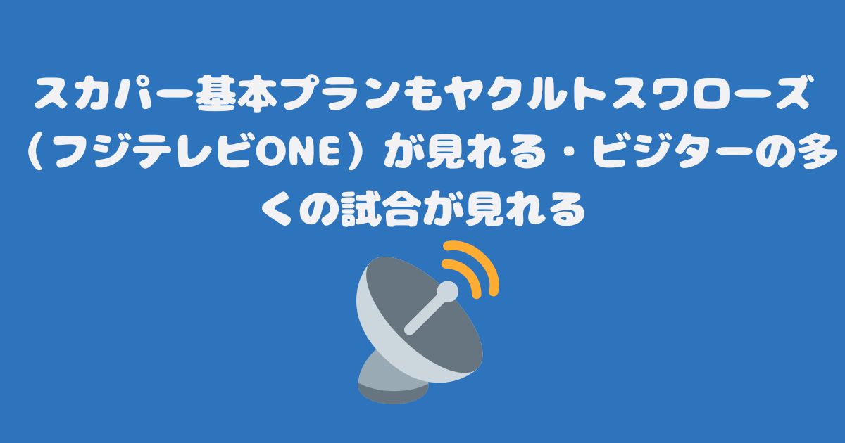 スカパー基本プランもヤクルトスワローズ（フジテレビONE）が見れる・ビジターの多くの試合が見れる